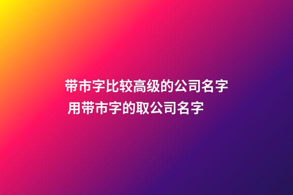 带市字比较高级的公司名字 用带市字的取公司名字-第1张-公司起名-玄机派